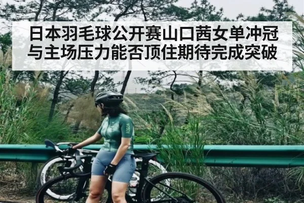 日本羽毛球公开赛山口茜女单冲冠与主场压力能否顶住期待完成突破